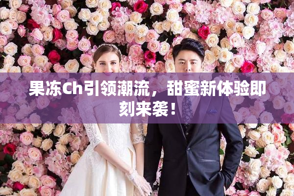 果冻Ch引领潮流，甜蜜新体验即刻来袭！