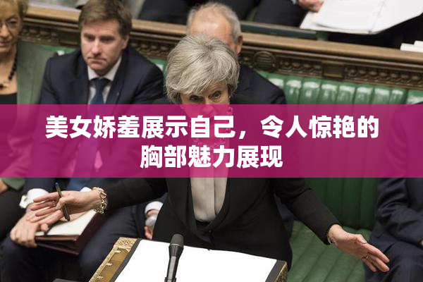 美女娇羞展示自己，令人惊艳的胸部魅力展现