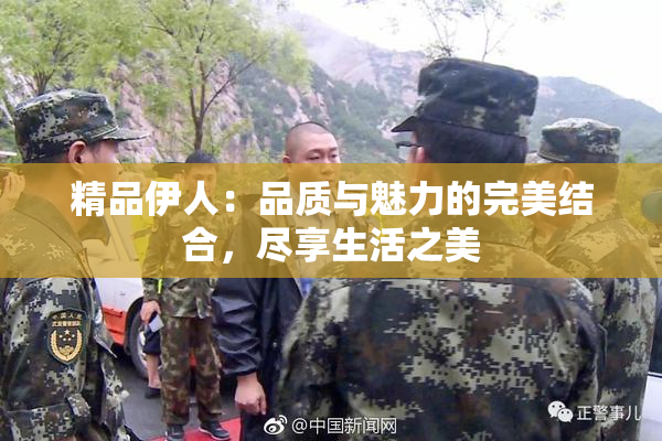 精品伊人：品质与魅力的完美结合，尽享生活之美