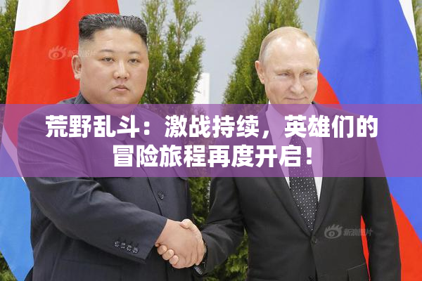 荒野乱斗：激战持续，英雄们的冒险旅程再度开启！