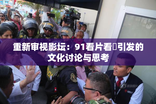 重新审视影坛：91看片看婬引发的文化讨论与思考