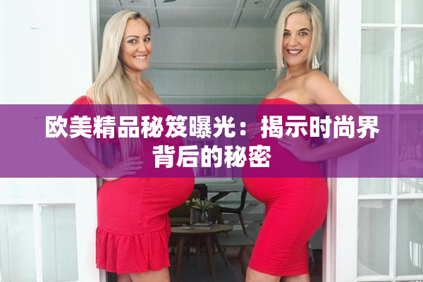 欧美精品秘笈曝光：揭示时尚界背后的秘密