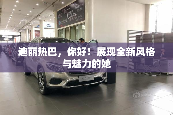 迪丽热巴，你好！展现全新风格与魅力的她