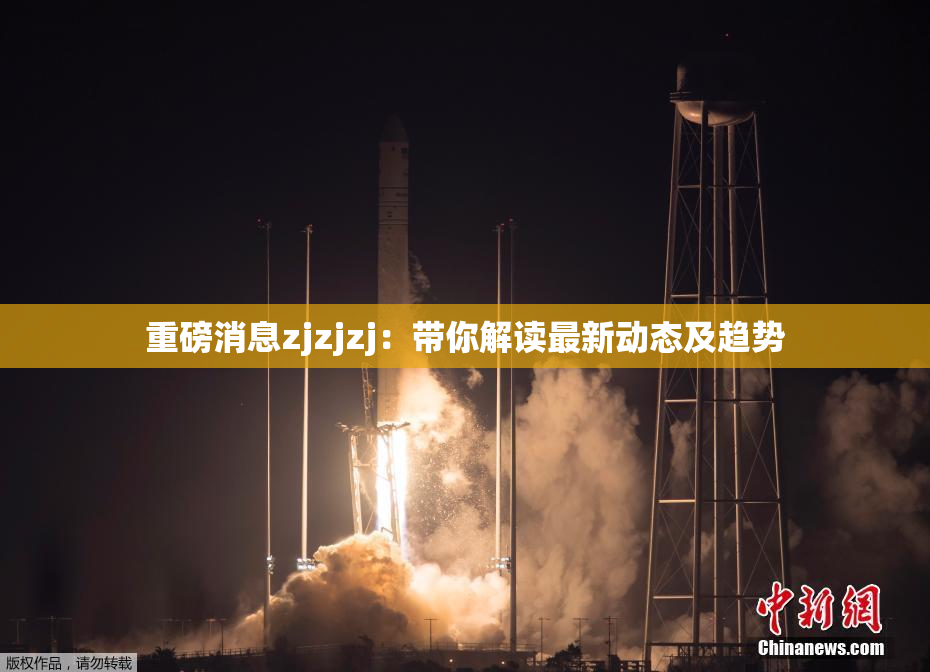 重磅消息zjzjzj：带你解读最新动态及趋势