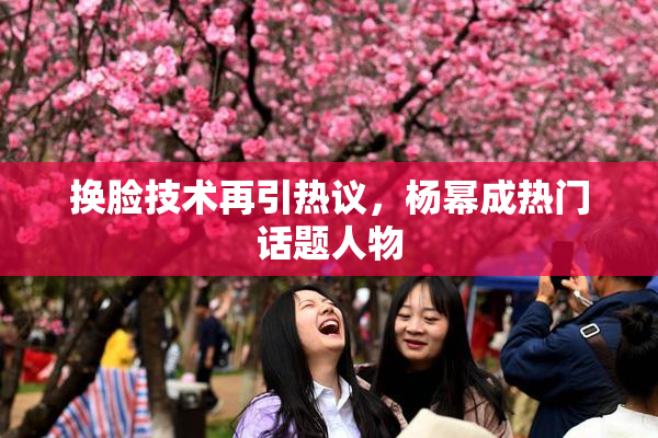换脸技术再引热议，杨幂成热门话题人物
