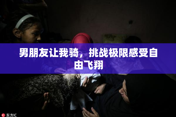 男朋友让我骑，挑战极限感受自由飞翔