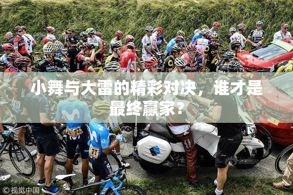 小舞与大雷的精彩对决，谁才是最终赢家？