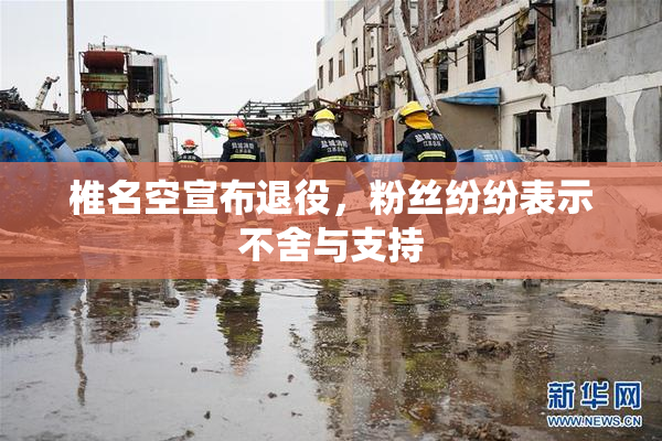 椎名空宣布退役，粉丝纷纷表示不舍与支持