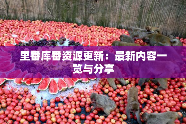 里番库番资源更新：最新内容一览与分享