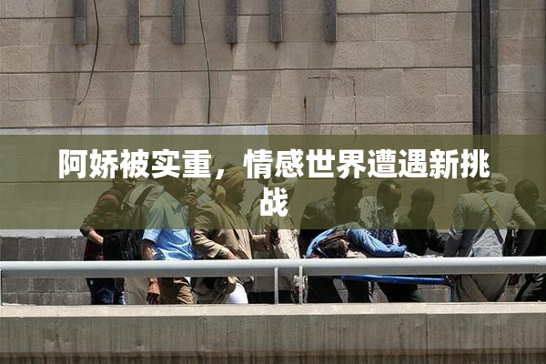 阿娇被实重，情感世界遭遇新挑战