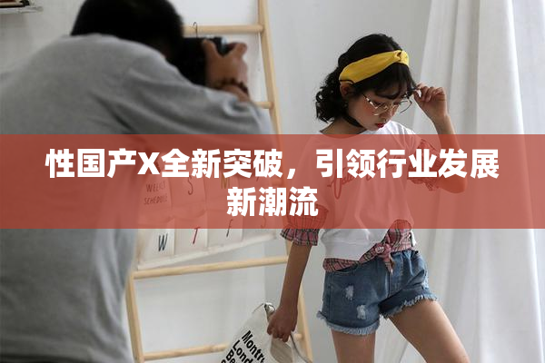 性国产X全新突破，引领行业发展新潮流
