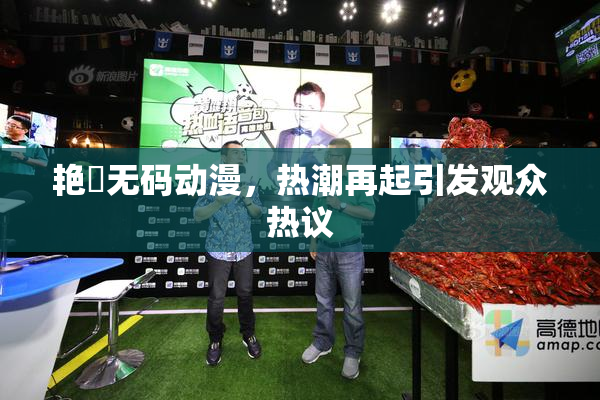 艳鉧无码动漫，热潮再起引发观众热议