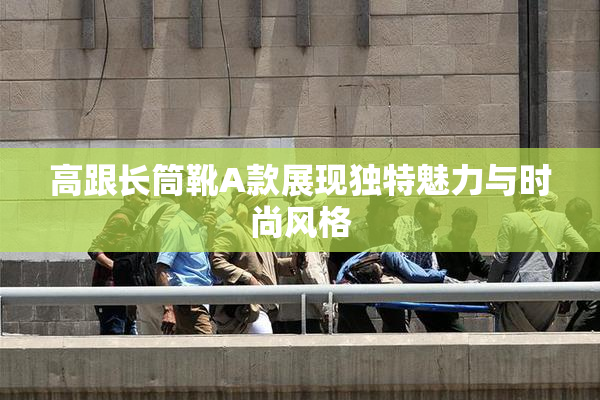 高跟长筒靴A款展现独特魅力与时尚风格