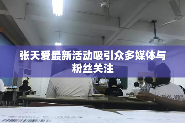 张天爱最新活动吸引众多媒体与粉丝关注