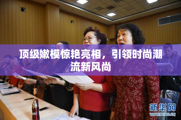 顶级嫩模惊艳亮相，引领时尚潮流新风尚