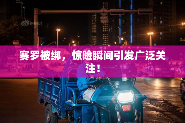 赛罗被绑，惊险瞬间引发广泛关注！