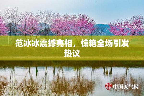 范冰冰震撼亮相，惊艳全场引发热议