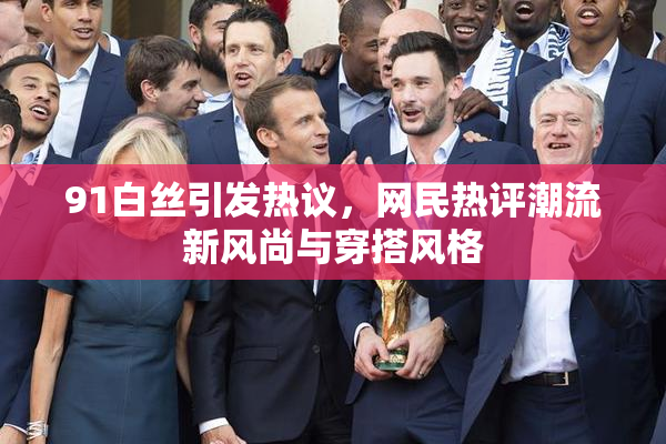 91白丝引发热议，网民热评潮流新风尚与穿搭风格