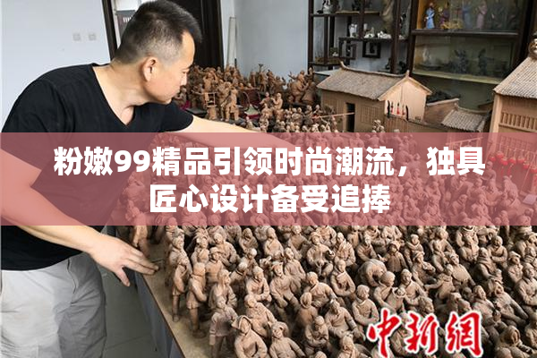粉嫩99精品引领时尚潮流，独具匠心设计备受追捧
