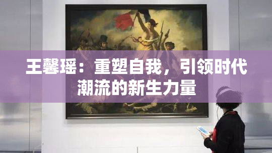王馨瑶：重塑自我，引领时代潮流的新生力量