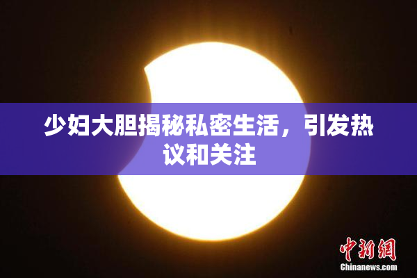 少妇大胆揭秘私密生活，引发热议和关注