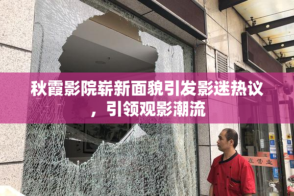 秋霞影院崭新面貌引发影迷热议，引领观影潮流