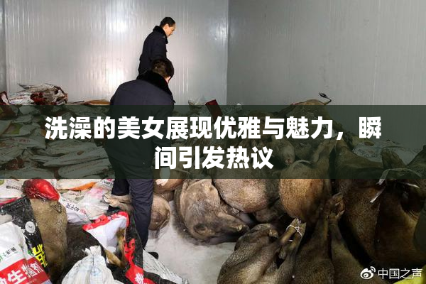洗澡的美女展现优雅与魅力，瞬间引发热议