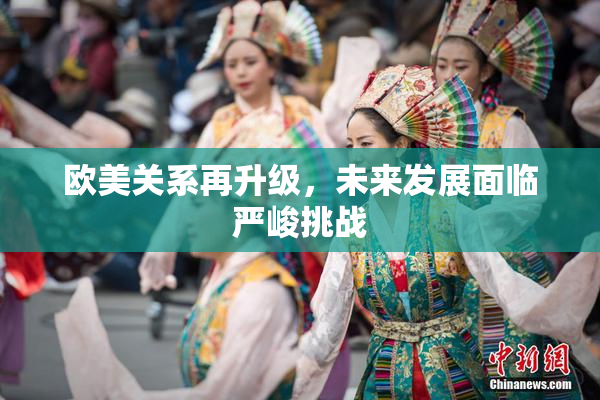 欧美关系再升级，未来发展面临严峻挑战