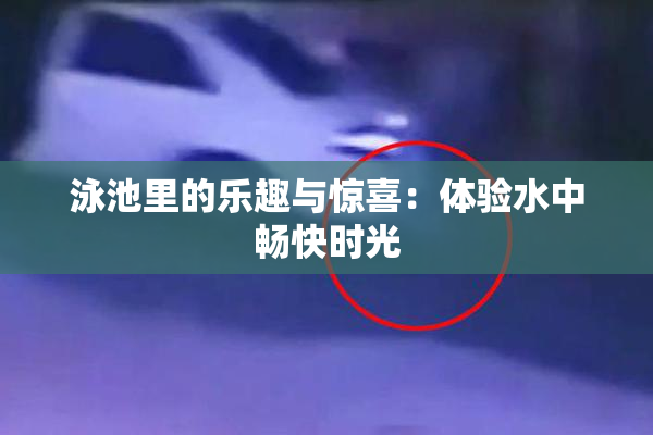 泳池里的乐趣与惊喜：体验水中畅快时光
