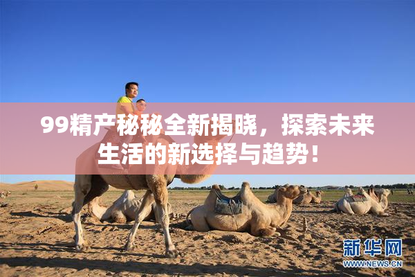 99精产秘秘全新揭晓，探索未来生活的新选择与趋势！