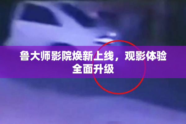 鲁大师影院焕新上线，观影体验全面升级