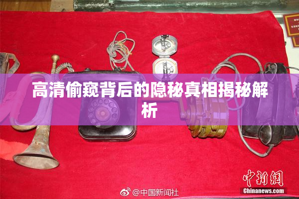 高清偷窥背后的隐秘真相揭秘解析