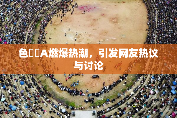 色妺妺A燃爆热潮，引发网友热议与讨论