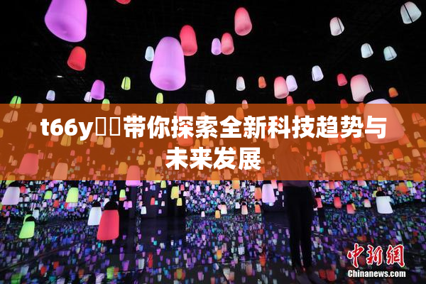 t66y逹葢带你探索全新科技趋势与未来发展