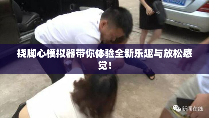 挠脚心模拟器带你体验全新乐趣与放松感觉！