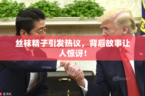 丝袜精子引发热议，背后故事让人惊讶！