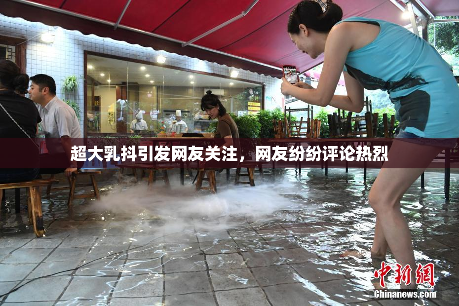 超大乳抖引发网友关注，网友纷纷评论热烈
