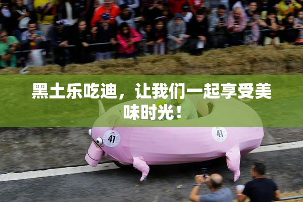 黑土乐吃迪，让我们一起享受美味时光！