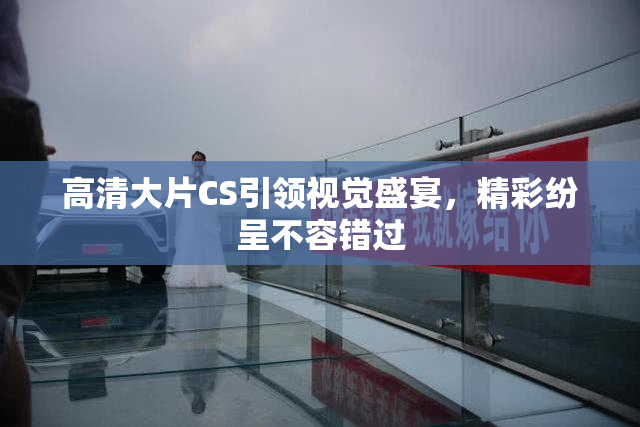 高清大片CS引领视觉盛宴，精彩纷呈不容错过