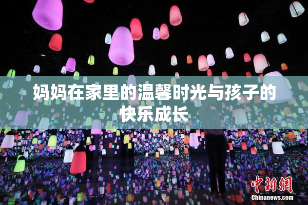妈妈在家里的温馨时光与孩子的快乐成长