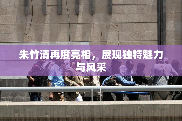 朱竹清再度亮相，展现独特魅力与风采