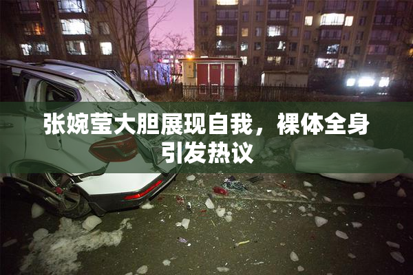 张婉莹大胆展现自我，裸体全身引发热议