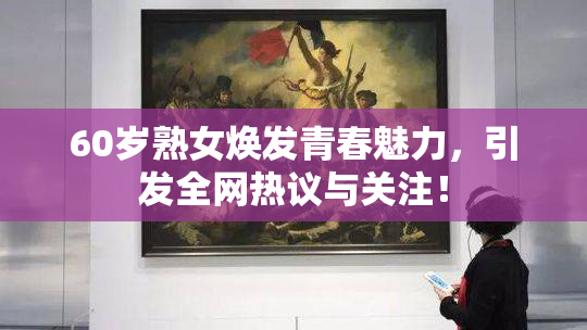 60岁熟女焕发青春魅力，引发全网热议与关注！