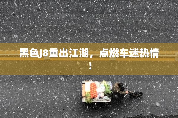 黑色J8重出江湖，点燃车迷热情！