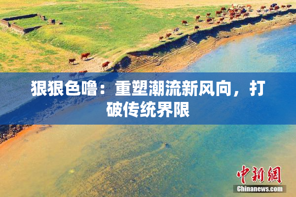 狠狠色噜：重塑潮流新风向，打破传统界限