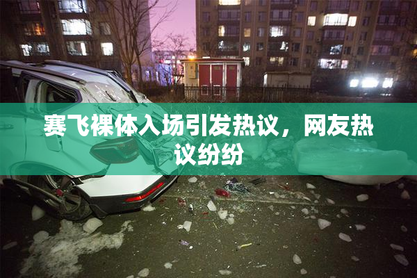 赛飞裸体入场引发热议，网友热议纷纷
