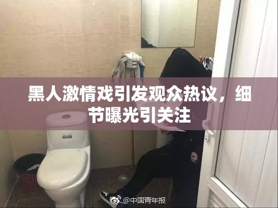 黑人激情戏引发观众热议，细节曝光引关注