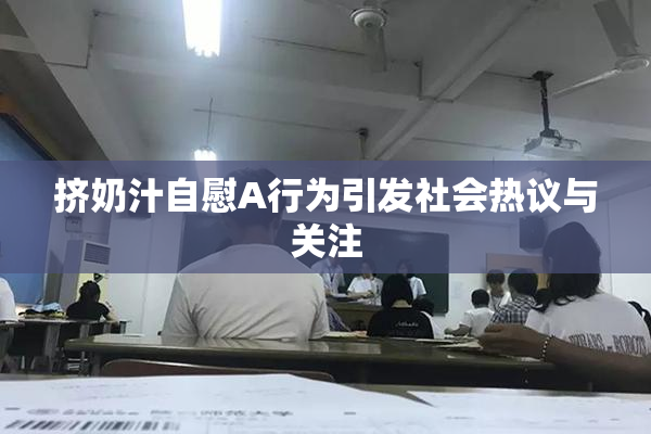 挤奶汁自慰A行为引发社会热议与关注