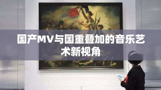 国产MV与国重叠加的音乐艺术新视角