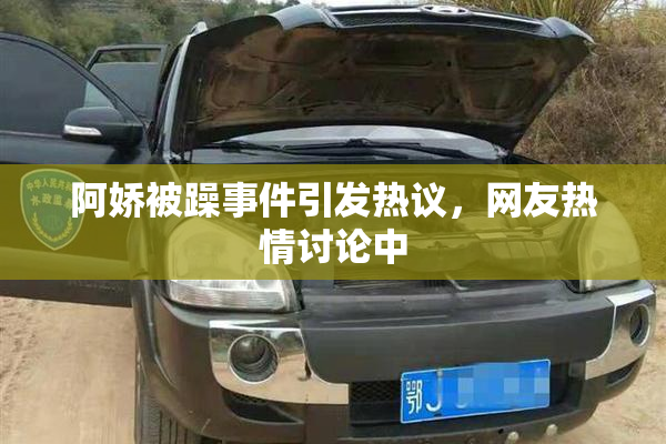 阿娇被躁事件引发热议，网友热情讨论中